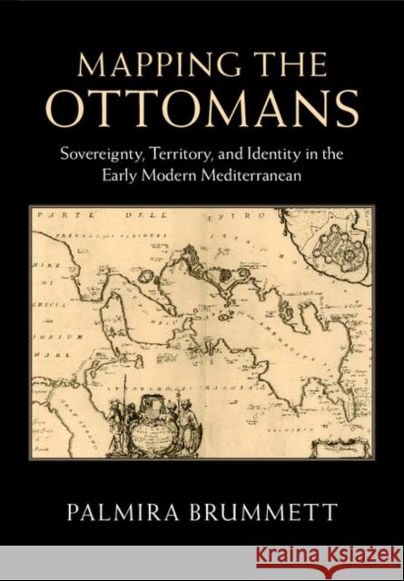 Mapping the Ottomans: Sovereignty, Territory, and Identity in the Early Modern Mediterranean