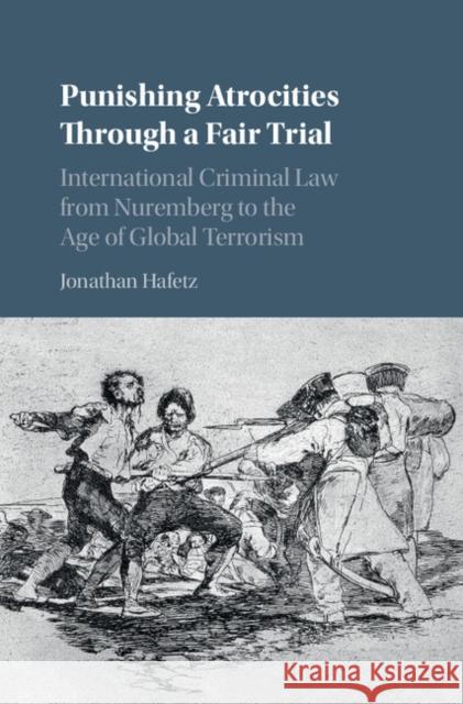 Punishing Atrocities Through a Fair Trial: International Criminal Law from Nuremberg to the Age of Global Terrorism