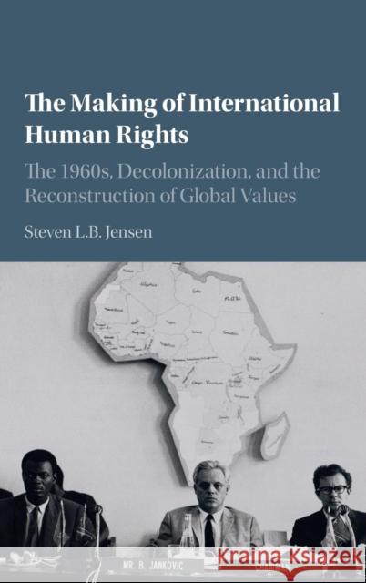 The Making of International Human Rights: The 1960s, Decolonization, and the Reconstruction of Global Values