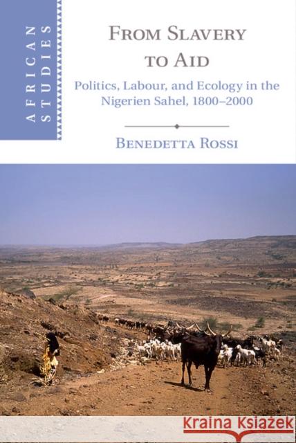 From Slavery to Aid: Politics, Labour, and Ecology in the Nigerien Sahel, 1800-2000