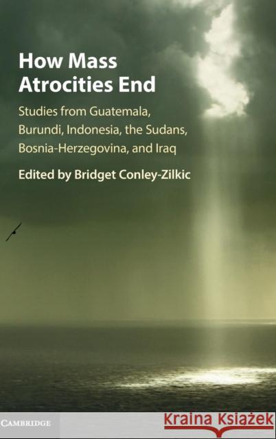 How Mass Atrocities End: Studies from Guatemala, Burundi, Indonesia, the Sudans, Bosnia-Herzegovina, and Iraq