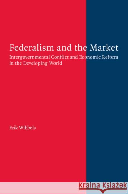 Federalism and the Market: Intergovernmental Conflict and Economic Reform in the Developing World