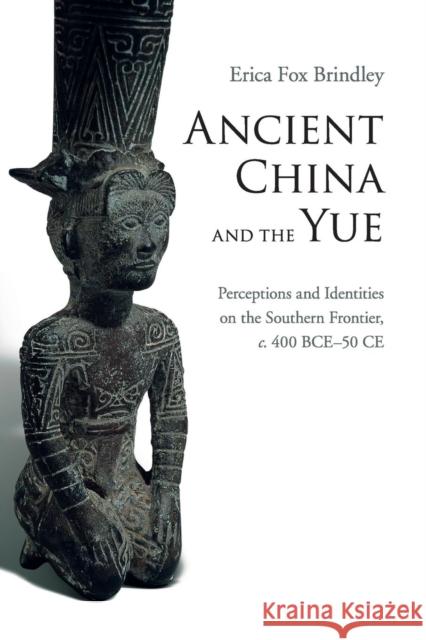 Ancient China and the Yue: Perceptions and Identities on the Southern Frontier, C.400 Bce-50 Ce
