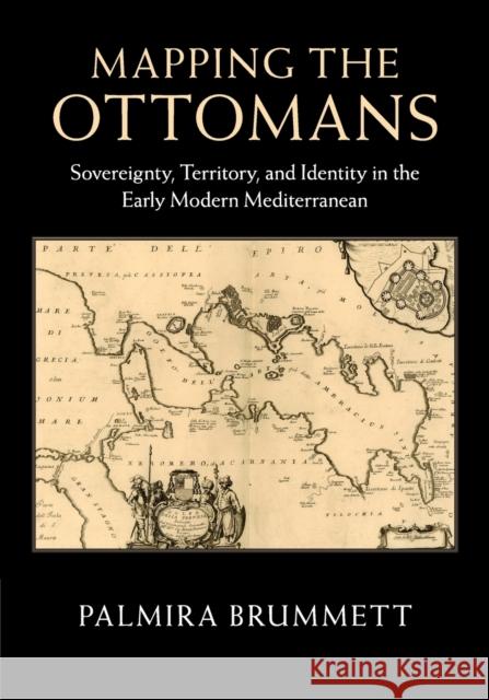 Mapping the Ottomans: Sovereignty, Territory, and Identity in the Early Modern Mediterranean