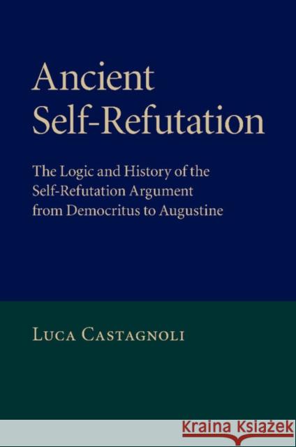 Ancient Self-Refutation: The Logic and History of the Self-Refutation Argument from Democritus to Augustine