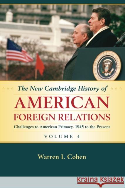 The New Cambridge History of American Foreign Relations: Volume 4, Challenges to American Primacy, 1945 to the Present