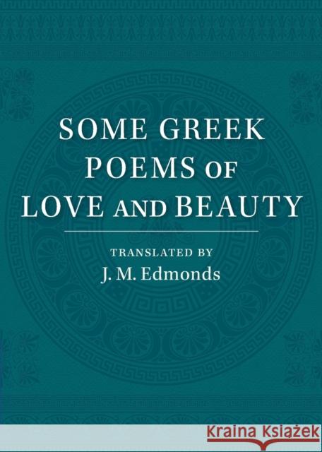 Some Greek Poems of Love and Beauty: Being a Selection from the Little Things of Greek Poetry Made and Translated Into English