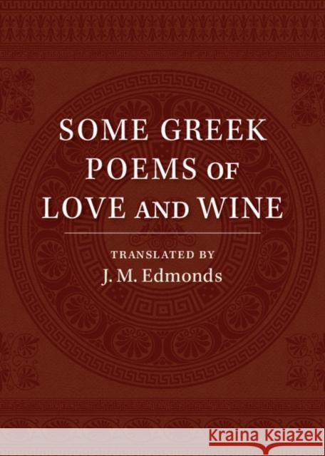 Some Greek Poems of Love and Wine: Being a Further Selection from the Little Things of Greek Poetry Made and Translated Into English