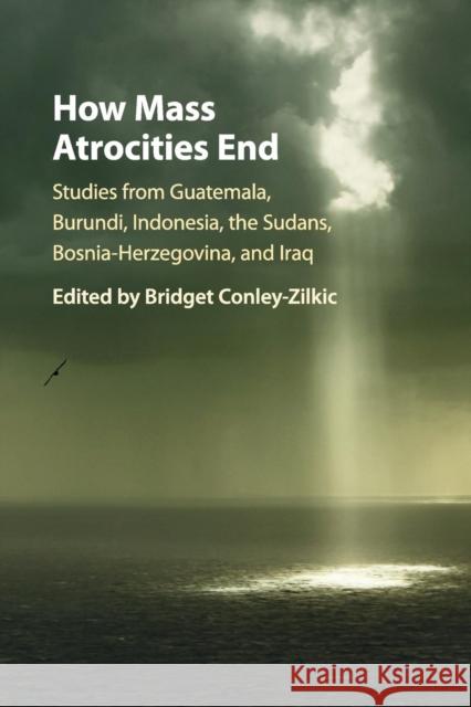 How Mass Atrocities End: Studies from Guatemala, Burundi, Indonesia, the Sudans, Bosnia-Herzegovina, and Iraq