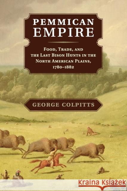 Pemmican Empire: Food, Trade, and the Last Bison Hunts in the North American Plains, 1780-1882