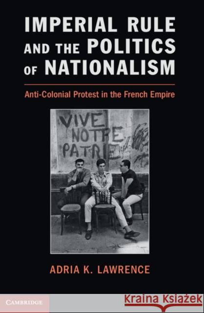 Imperial Rule and the Politics of Nationalism: Anti-Colonial Protest in the French Empire