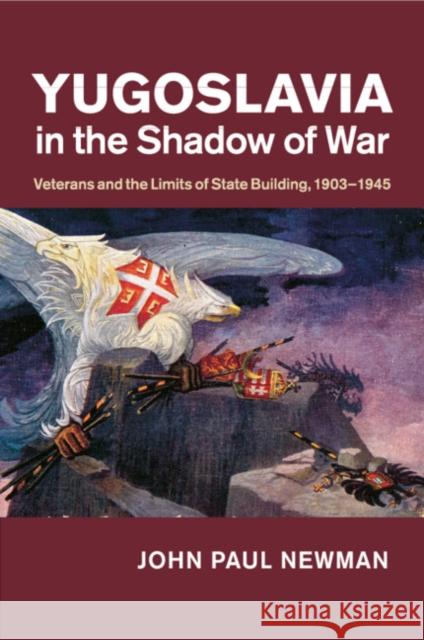 Yugoslavia in the Shadow of War: Veterans and the Limits of State Building, 1903-1945