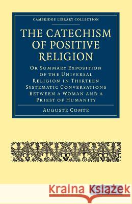 The Catechism of Positive Religion: Or Summary Exposition of the Universal Religion in Thirteen Systematic Conversations Between a Woman and a Priest