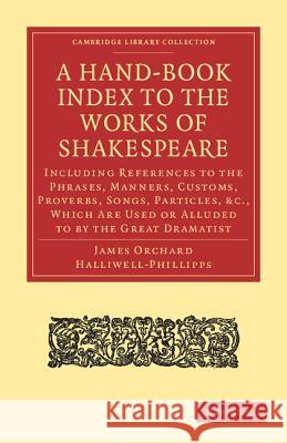 A Hand-Book Index to the Works of Shakespeare: Including References to the Phrases, Manners, Customs, Proverbs, Songs, Particles, Etc., Which Are Used