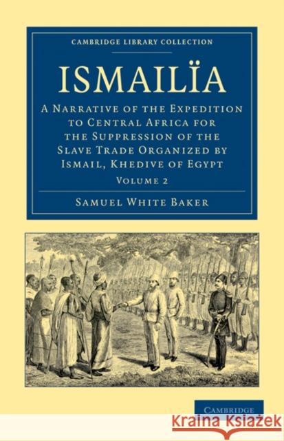 Ismailïa: A Narrative of the Expedition to Central Africa for the Suppression of the Slave Trade Organized by Ismail, Khedive of