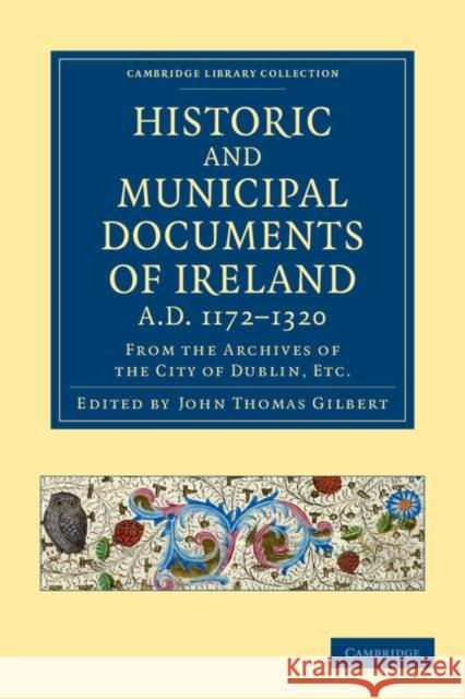 Historic and Municipal Documents of Ireland, A.D. 1172-1320: From the Archives of the City of Dublin, Etc.