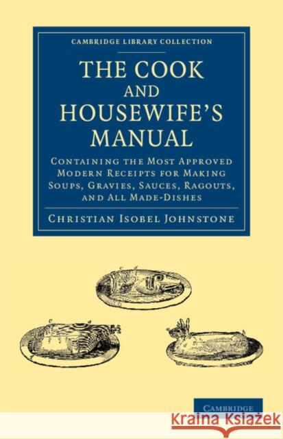 The Cook and Housewife's Manual: Containing the Most Approved Modern Receipts for Making Soups, Gravies, Sauces, Ragouts, and All Made-Dishes