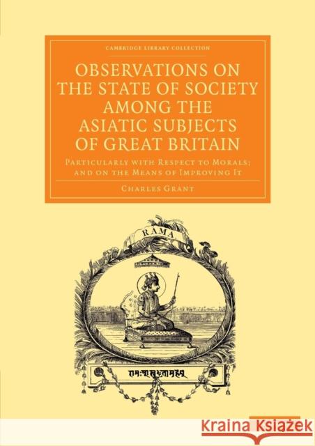 Observations on the State of Society Among the Asiatic Subjects of Great Britain: Particularly with Respect to Morals; And on the Means of Improving I