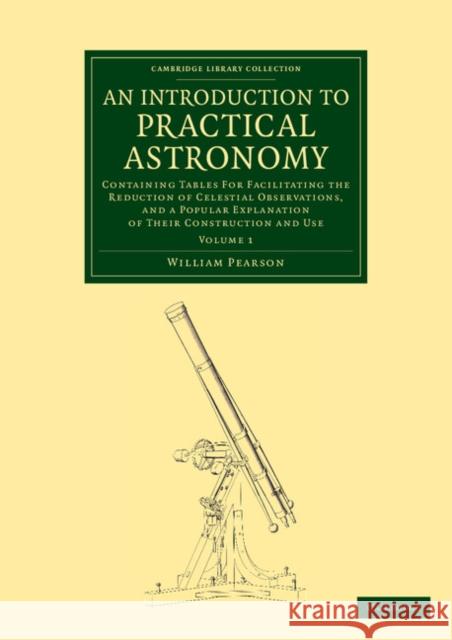 An Introduction to Practical Astronomy: Volume 1: Containing Tables for Facilitating the Reduction of Celestial Observations, and a Popular Explanatio