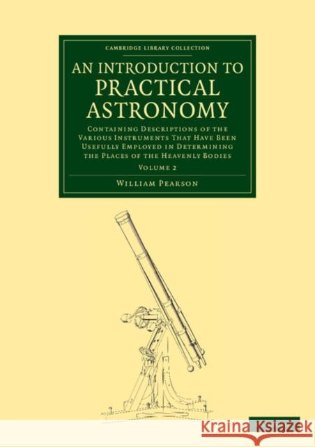 An Introduction to Practical Astronomy: Volume 2: Containing Descriptions of the Various Instruments That Have Been Usefully Employed in Determining t