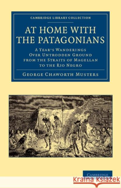 At Home with the Patagonians: A Year's Wanderings Over Untrodden Ground from the Straits of Magellan to the Rio Negro