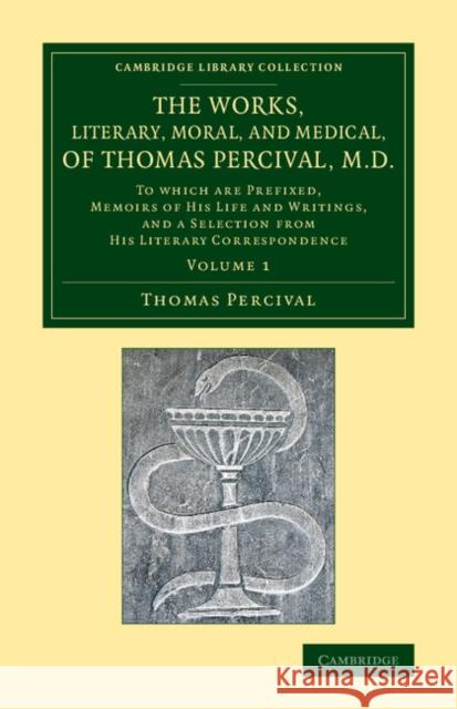 The Works, Literary, Moral, and Medical, of Thomas Percival, M.D.: Volume 1: To Which Are Prefixed, Memoirs of His Life and Writings, and a Selection