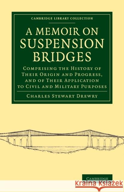 A Memoir on Suspension Bridges: Comprising the History of Their Origin and Progress, and of Their Application to Civil and Military Purposes