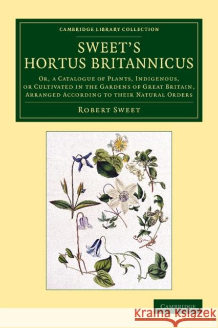 Sweet's Hortus Britannicus: Or, a Catalogue of Plants, Indigenous, or Cultivated in the Gardens of Great Britain, Arranged According to Their Natu