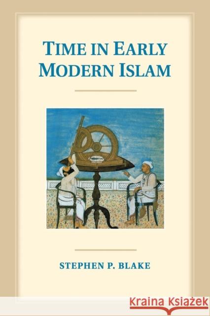 Time in Early Modern Islam: Calendar, Ceremony, and Chronology in the Safavid, Mughal and Ottoman Empires