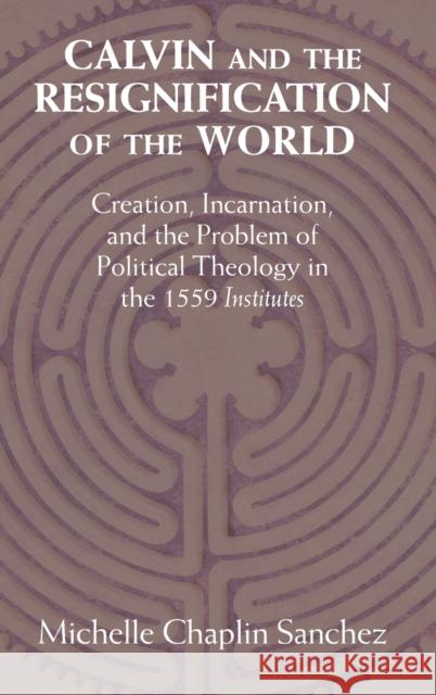 Calvin and the Resignification of the World: Creation, Incarnation, and the Problem of Political Theology in the 1559 'Institutes'