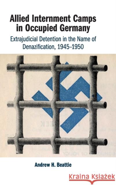 Allied Internment Camps in Occupied Germany: Extrajudicial Detention in the Name of Denazification, 1945-1950