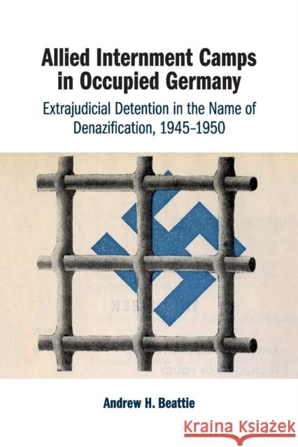 Allied Internment Camps in Occupied Germany: Extrajudicial Detention in the Name of Denazification, 1945-1950