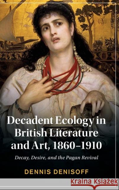 Decadent Ecology in British Literature and Art, 1860-1910: Decay, Desire, and the Pagan Revival