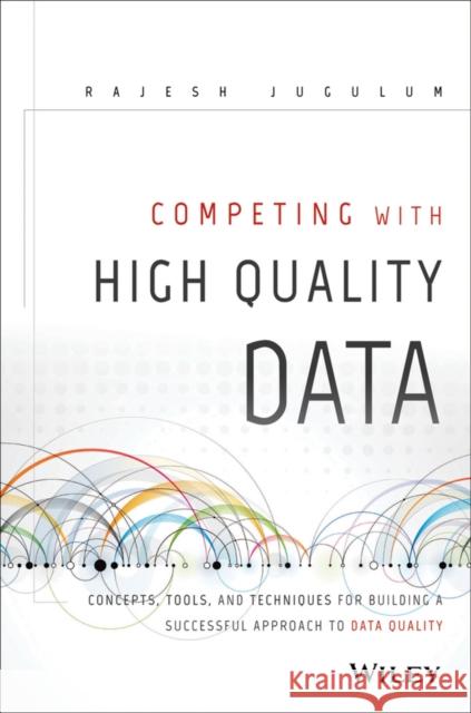 Competing with High Quality Data: Concepts, Tools, and Techniques for Building a Successful Approach to Data Quality