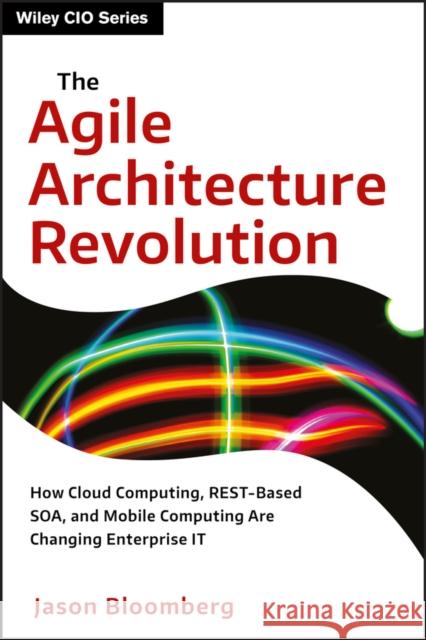 The Agile Architecture Revolution: How Cloud Computing, Rest-Based Soa, and Mobile Computing Are Changing Enterprise It