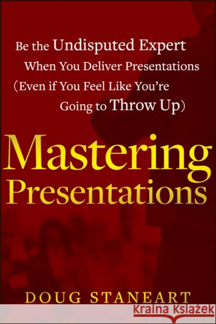 Mastering Presentations: Be the Undisputed Expert When You Deliver Presentations (Even If You Feel Like You're Going to Throw Up)