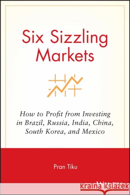 Six Sizzling Markets: How to Profit from Investing in Brazil, Russia, India, China, South Korea, and Mexico