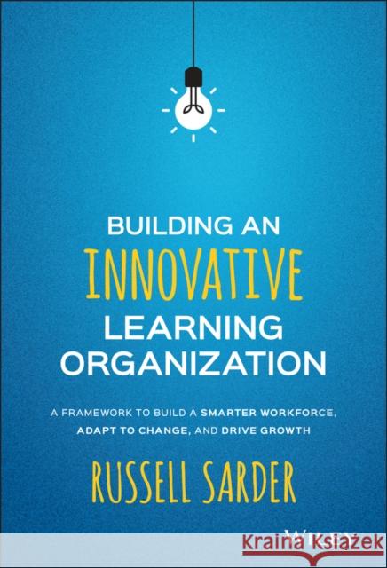 Building an Innovative Learning Organization: A Framework to Build a Smarter Workforce, Adapt to Change, and Drive Growth