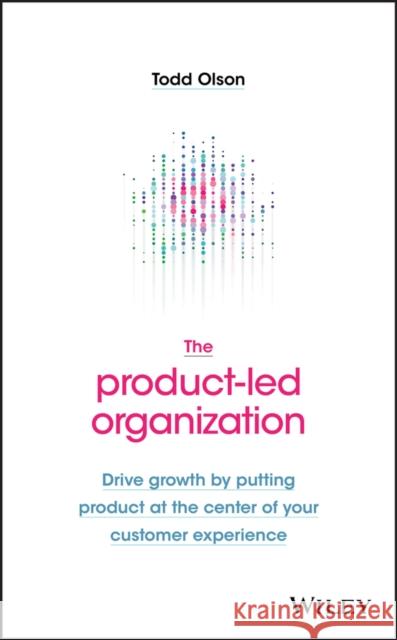 The Product-Led Organization: Drive Growth By Putting Product at the Center of Your Customer Experience