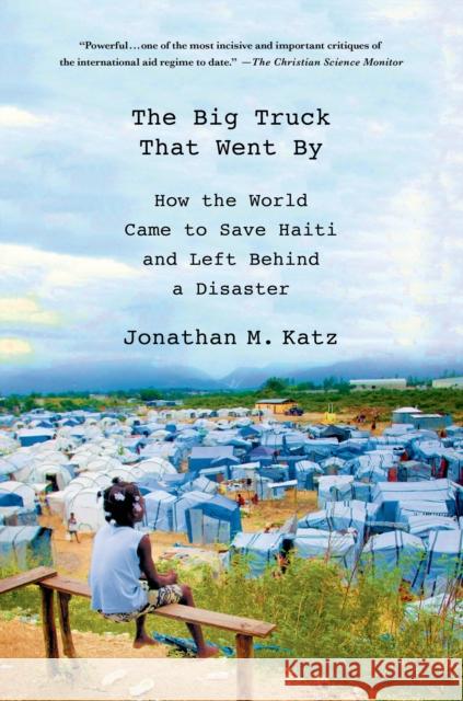 The Big Truck That Went by: How the World Came to Save Haiti and Left Behind a Disaster