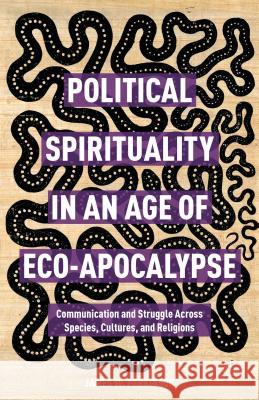 Political Spirituality in an Age of Eco-Apocalypse: Essays in Communication and Struggle Across Species, Cultures, and Religions