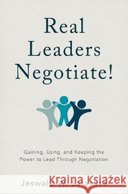 Real Leaders Negotiate!: Gaining, Using, and Keeping the Power to Lead Through Negotiation