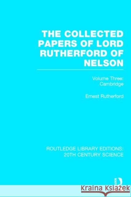 The Collected Papers of Lord Rutherford of Nelson, Volume Three: Cambridge