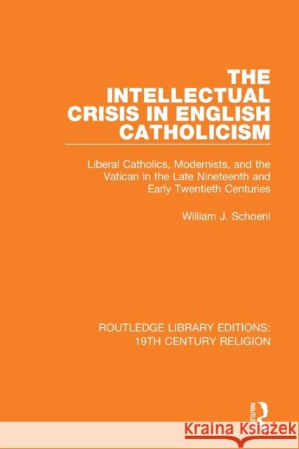The Intellectual Crisis in English Catholicism: Liberal Catholics, Modernists, and the Vatican in the Late Nineteenth and Early Twentieth Centuries