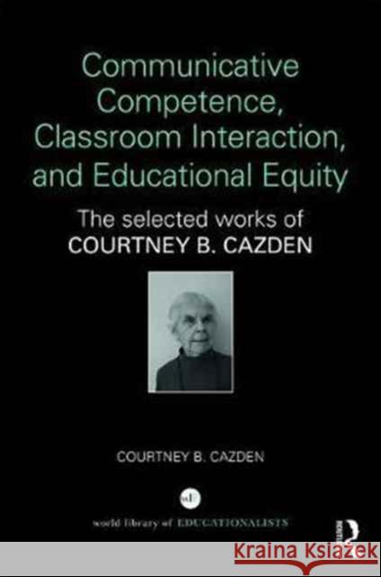 Communicative Competence, Classroom Interaction, and Educational Equity: The Selected Works of Courtney B. Cazden