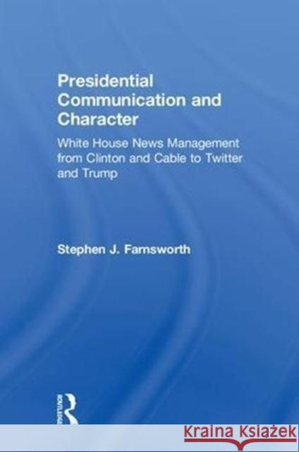 Presidential Communication and Character: White House News Management from Clinton and Cable to Twitter and Trump