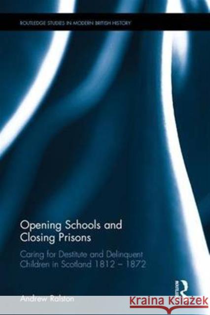 Opening Schools and Closing Prisons: Caring for Destitute and Delinquent Children in Scotland 1812-1872