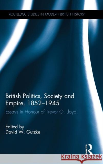 British Politics, Society and Empire, 1852-1945: Essays in Honour of Trevor O. Lloyd