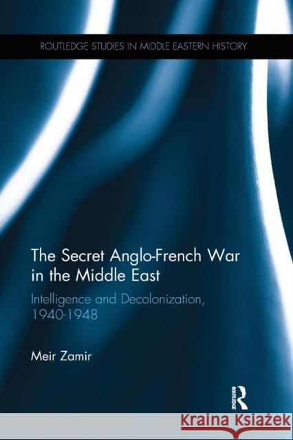 The Secret Anglo-French War in the Middle East: Intelligence and Decolonization, 1940-1948