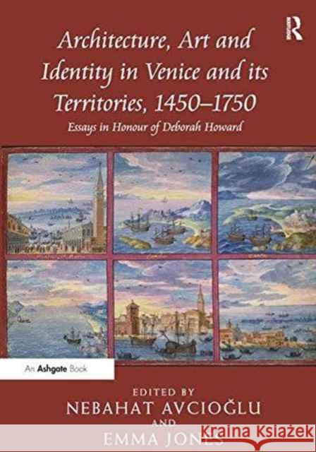 Architecture, Art and Identity in Venice and Its Territories, 1450 1750: Essays in Honour of Deborah Howard